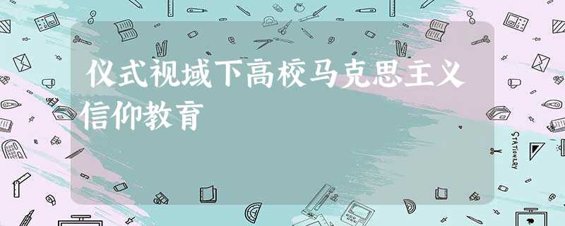 仪式视域下高校马克思主义信仰教育 仪式视域下高校马克思主义信仰教育