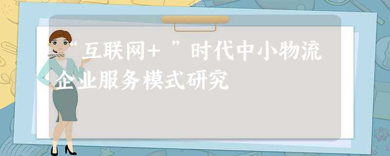 “互联网+”时代中小物流企业服务模式研究 “互联网+”时代中小物流企业服务模式研究