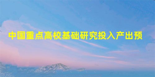 中国重点高校基础研究投入产出预测及效率分析 中国重点高校基础研究投入产出预测及效率分析