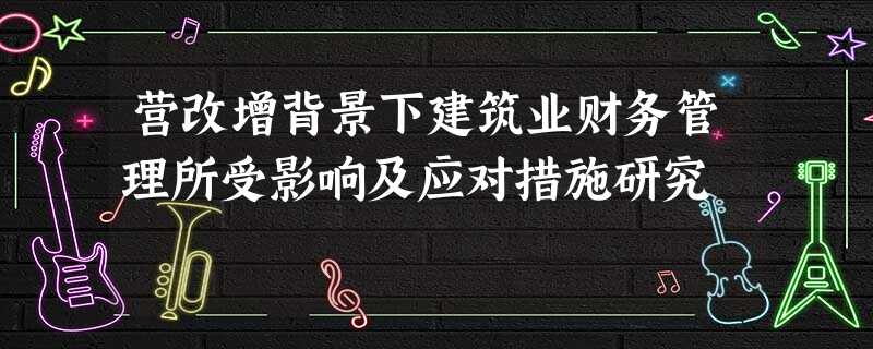 营改增背景下建筑业财务管理所受影响及应对措施研究 营改增背景下建筑业财务管理所受影响及应对措施研究