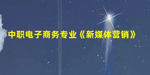 中职电子商务专业《新媒体营销》课程的开发 中职电子商务专业《新媒体营销》课程的开发