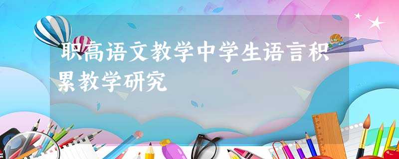 职高语文教学中学生语言积累教学研究 职高语文教学中学生语言积累教学研究