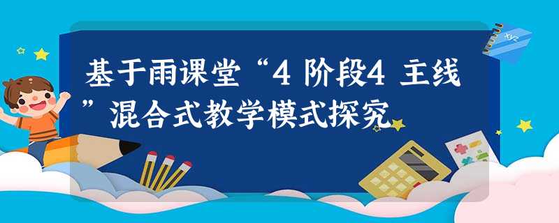 基于雨课堂“4阶段4主线”混合式教学模式探究 基于雨课堂“4阶段4主线”混合式教学模式探究
