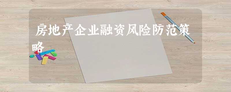 房地产企业融资风险防范策略 房地产企业融资风险防范策略