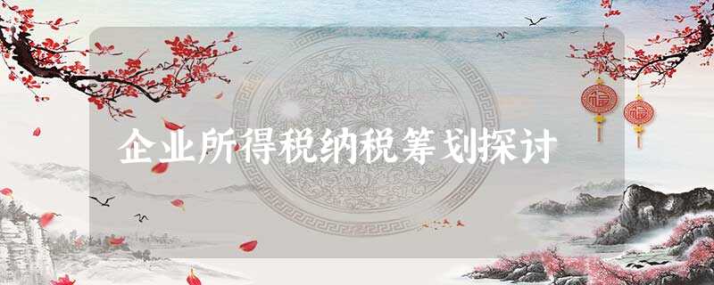 企业所得税纳税筹划探讨 企业所得税纳税筹划探讨