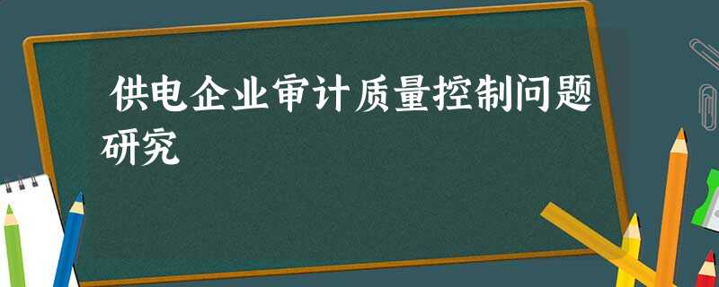 供电企业审计质量控制问题研究 供电企业审计质量控制问题研究