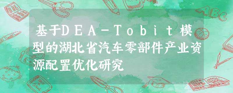 基于DEA-Tobit模型的湖北省汽车零部件产业资源配置优化研究 基于DEA-Tobit模型的湖北省汽车零部件产业资源配置优化研究