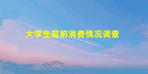 大学生超前消费情况调查 大学生超前消费情况调查