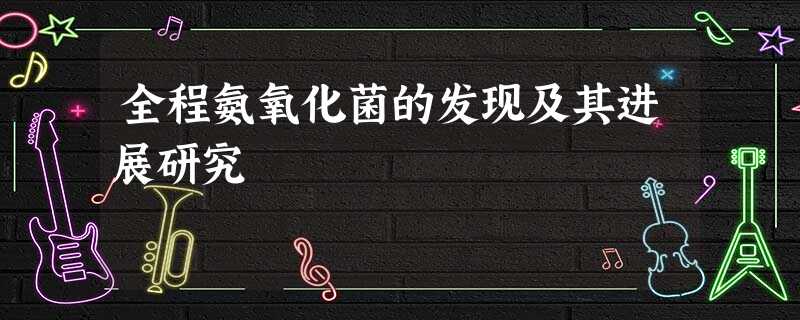 全程氨氧化菌的发现及其进展研究 全程氨氧化菌的发现及其进展研究
