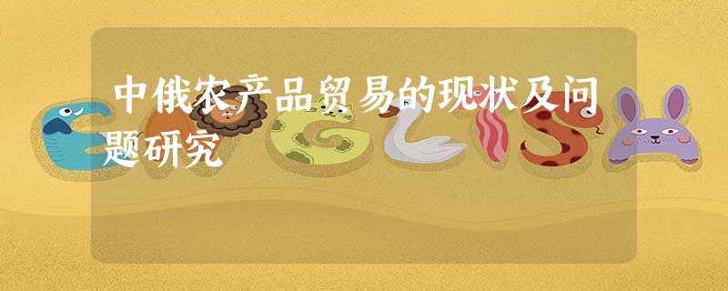 中俄农产品贸易的现状及问题研究 中俄农产品贸易的现状及问题研究