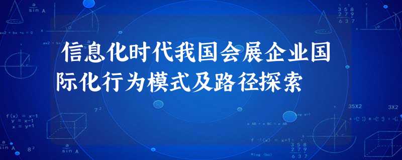 信息化时代我国会展企业国际化行为模式及路径探索 信息化时代我国会展企业国际化行为模式及路径探索