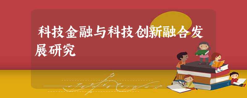 科技金融与科技创新融合发展研究 科技金融与科技创新融合发展研究