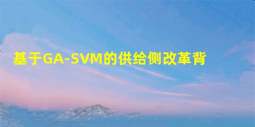 基于GA-SVM的供给侧改革背景下安徽省绿色发展水平评价 基于GA-SVM的供给侧改革背景下安徽省绿色发展水平评价