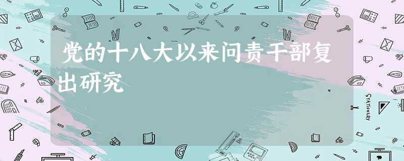 党的十八大以来问责干部复出研究 党的十八大以来问责干部复出研究