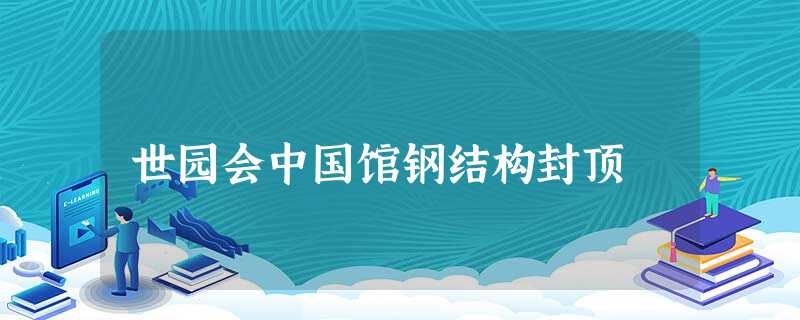 世园会中国馆钢结构封顶 世园会中国馆钢结构封顶
