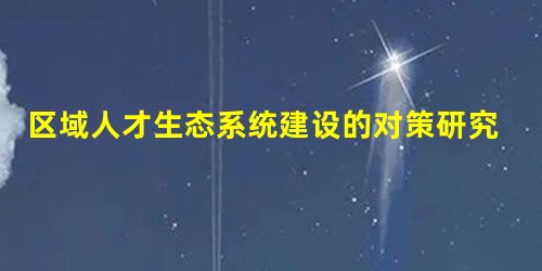 区域人才生态系统建设的对策研究 区域人才生态系统建设的对策研究
