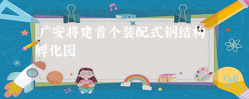 广安将建首个装配式钢结构孵化园 广安将建首个装配式钢结构孵化园