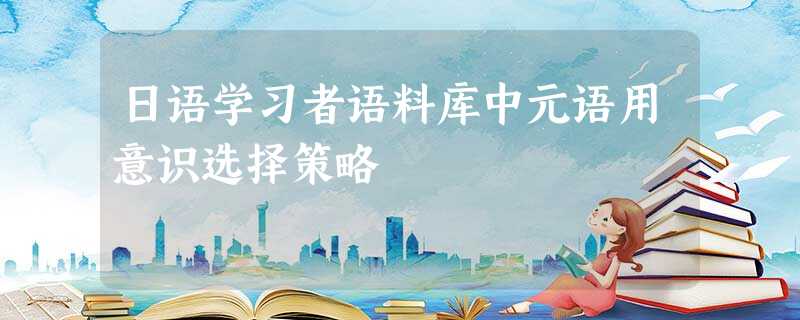 日语学习者语料库中元语用意识选择策略 日语学习者语料库中元语用意识选择策略