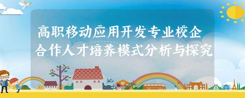 高职移动应用开发专业校企合作人才培养模式分析与探究 高职移动应用开发专业校企合作人才培养模式分析与探究