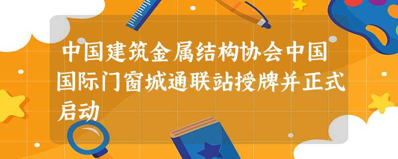 中国建筑金属结构协会中国国际门窗城通联站授牌并正式启动 中国建筑金属结构协会中国国际门窗城通联站授牌并正式启动