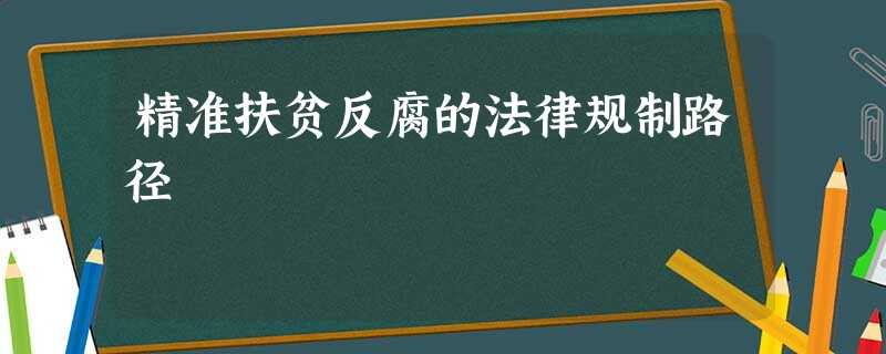 精准扶贫反腐的法律规制路径 精准扶贫反腐的法律规制路径