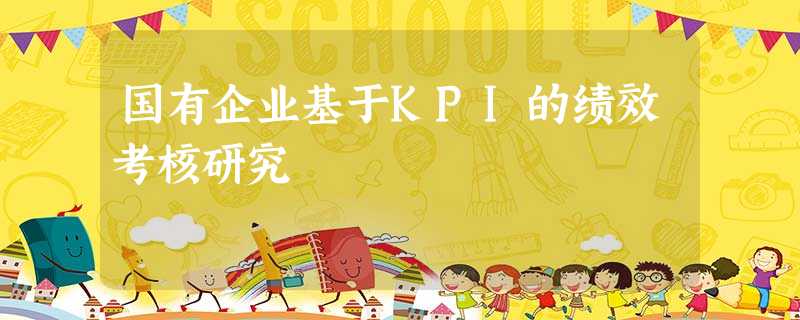国有企业基于KPI的绩效考核研究 国有企业基于KPI的绩效考核研究