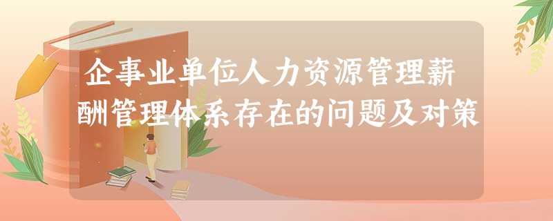 企事业单位人力资源管理薪酬管理体系存在的问题及对策 企事业单位人力资源管理薪酬管理体系存在的问题及对策