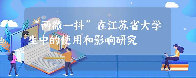 “两微一抖”在江苏省大学生中的使用和影响研究 “两微一抖”在江苏省大学生中的使用和影响研究