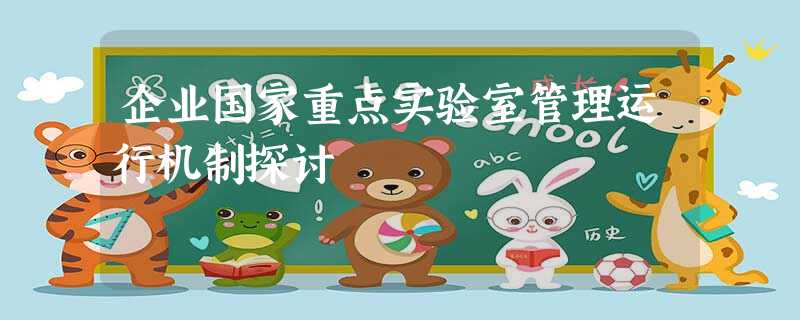 企业国家重点实验室管理运行机制探讨 企业国家重点实验室管理运行机制探讨