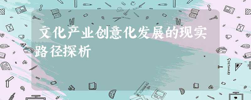文化产业创意化发展的现实路径探析 文化产业创意化发展的现实路径探析