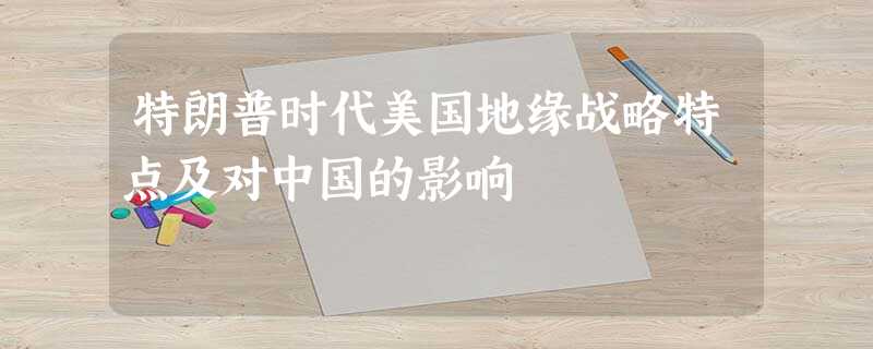 特朗普时代美国地缘战略特点及对中国的影响 特朗普时代美国地缘战略特点及对中国的影响