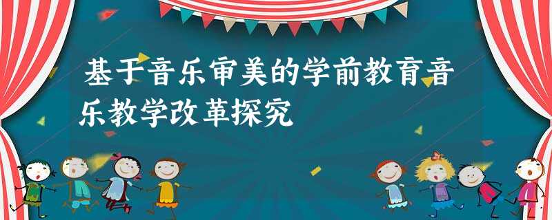基于音乐审美的学前教育音乐教学改革探究 基于音乐审美的学前教育音乐教学改革探究