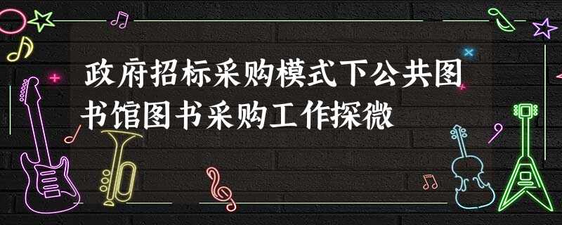 政府招标采购模式下公共图书馆图书采购工作探微 政府招标采购模式下公共图书馆图书采购工作探微
