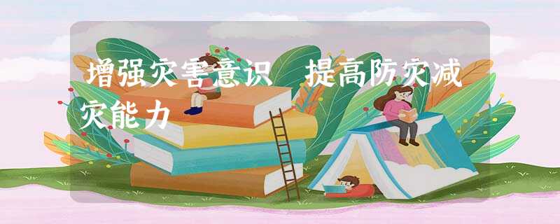增强灾害意识 提高防灾减灾能力 增强灾害意识 提高防灾减灾能力