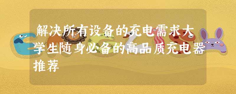 解决所有设备的充电需求大学生随身必备的高品质充电器推荐 解决所有设备的充电需求大学生随身必备的高品质充电器推荐