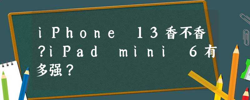 iPhone 13香不香?iPad mini 6有多强? iPhone 13香不香?iPad mini 6有多强?