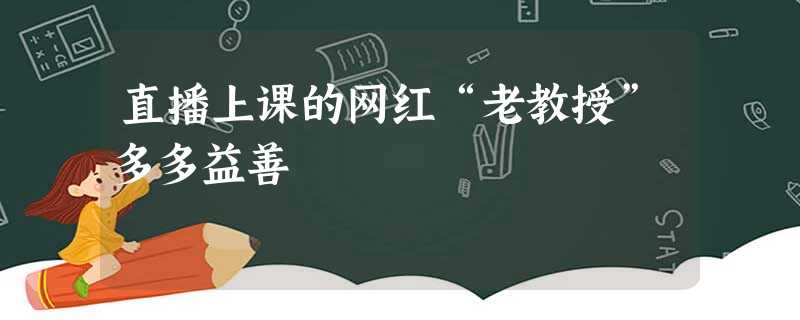 直播上课的网红“老教授”多多益善 直播上课的网红“老教授”多多益善