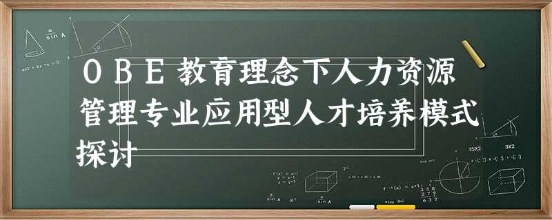 OBE教育理念下人力资源管理专业应用型人才培养模式探讨 OBE教育理念下人力资源管理专业应用型人才培养模式探讨