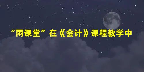 “雨课堂”在《会计》课程教学中的应用研究 “雨课堂”在《会计》课程教学中的应用研究