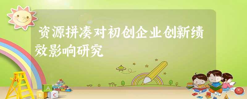 资源拼凑对初创企业创新绩效影响研究 资源拼凑对初创企业创新绩效影响研究