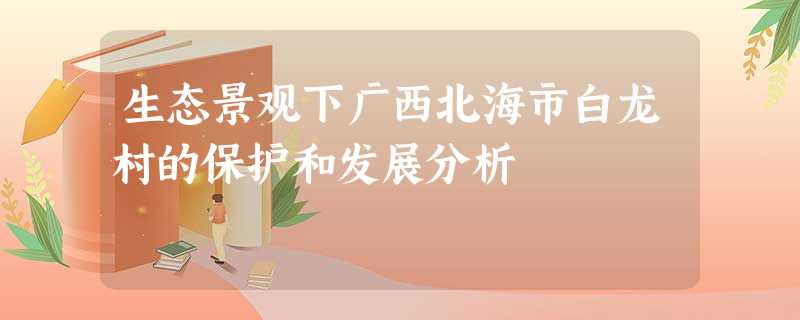 生态景观下广西北海市白龙村的保护和发展分析 生态景观下广西北海市白龙村的保护和发展分析
