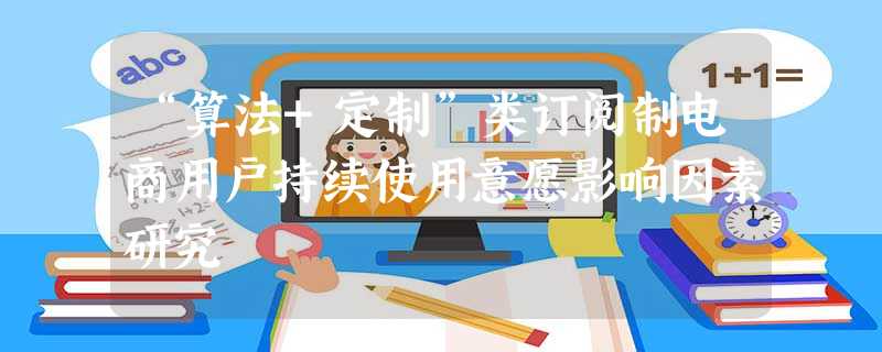 “算法+定制”类订阅制电商用户持续使用意愿影响因素研究 “算法+定制”类订阅制电商用户持续使用意愿影响因素研究