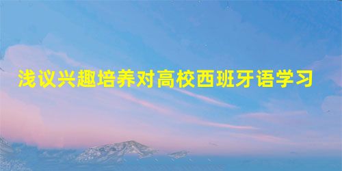 浅议兴趣培养对高校西班牙语学习的重要性 浅议兴趣培养对高校西班牙语学习的重要性