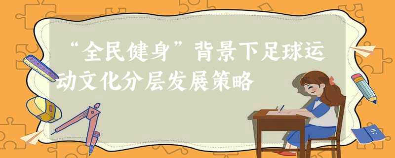 “全民健身”背景下足球运动文化分层发展策略 “全民健身”背景下足球运动文化分层发展策略