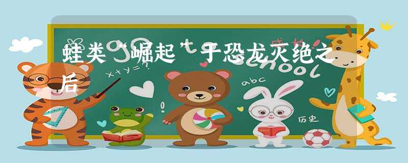 蛙类“崛起”于恐龙灭绝之后 蛙类“崛起”于恐龙灭绝之后