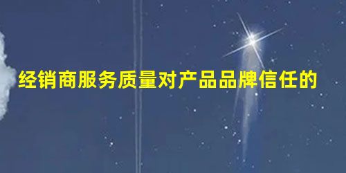 经销商服务质量对产品品牌信任的影响研究 经销商服务质量对产品品牌信任的影响研究