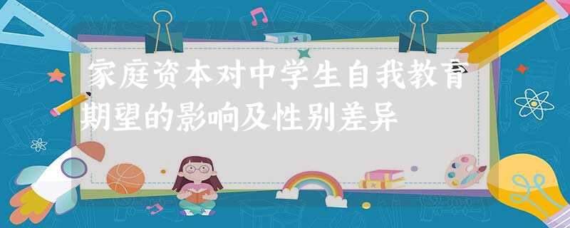 家庭资本对中学生自我教育期望的影响及性别差异 家庭资本对中学生自我教育期望的影响及性别差异