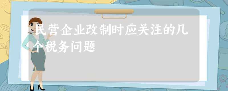 民营企业改制时应关注的几个税务问题 民营企业改制时应关注的几个税务问题
