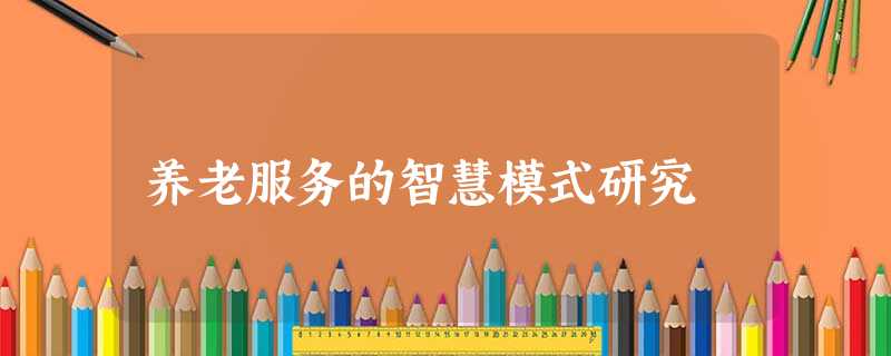 养老服务的智慧模式研究 养老服务的智慧模式研究