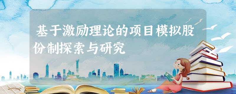 基于激励理论的项目模拟股份制探索与研究 基于激励理论的项目模拟股份制探索与研究